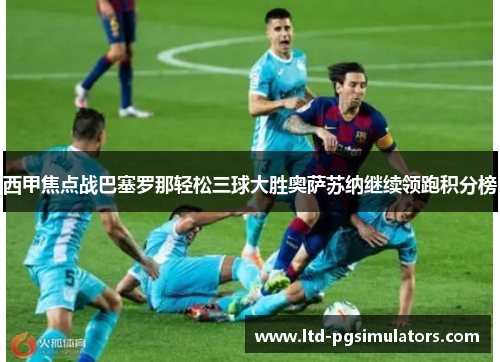 西甲焦点战巴塞罗那轻松三球大胜奥萨苏纳继续领跑积分榜