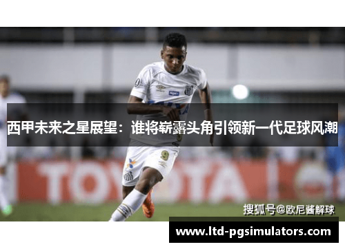 西甲未来之星展望：谁将崭露头角引领新一代足球风潮