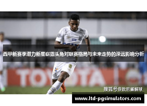 西甲新赛季潜力新星崭露头角对联赛格局与未来走势的深远影响分析