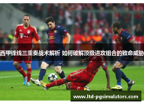 西甲锋线三重奏战术解析 如何破解顶级进攻组合的致命威胁