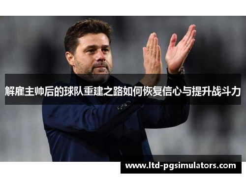 解雇主帅后的球队重建之路如何恢复信心与提升战斗力