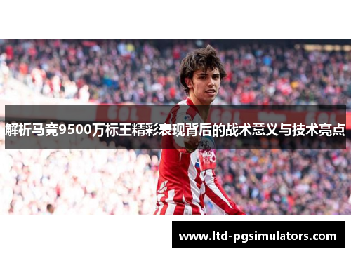 解析马竞9500万标王精彩表现背后的战术意义与技术亮点