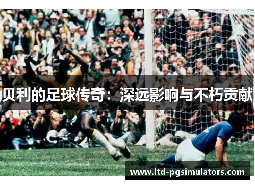 贝利的足球传奇:深远影响与不朽贡献 贝利的足球传奇:深远影响与不朽贡献