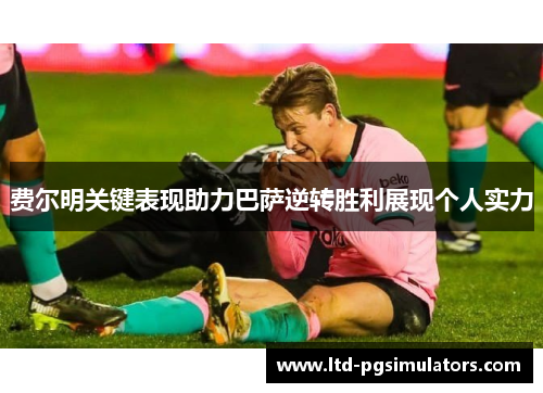 费尔明关键表现助力巴萨逆转胜利展现个人实力