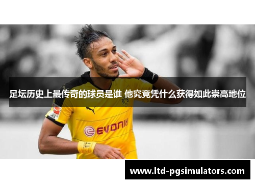 足坛历史上最传奇的球员是谁 他究竟凭什么获得如此崇高地位 足坛历史上最传奇的球员是谁 他究竟凭什么获得如此崇高地位