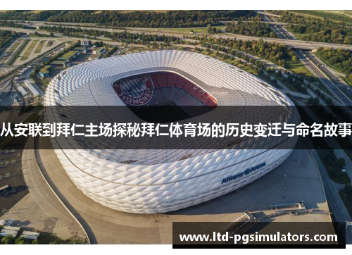 从安联到拜仁主场探秘拜仁体育场的历史变迁与命名故事