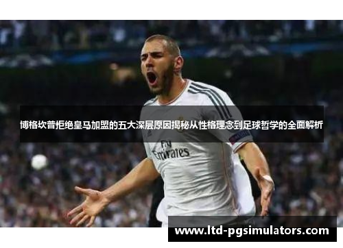 博格坎普拒绝皇马加盟的五大深层原因揭秘从性格理念到足球哲学的全面解析 博格坎普拒绝皇马加盟的五大深层原因揭秘从性格理念到足球哲学的全面解析