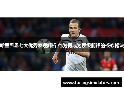 哈里凯恩七大优秀表现解析 他为何成为顶级前锋的核心秘诀 哈里凯恩七大优秀表现解析 他为何成为顶级前锋的核心秘诀