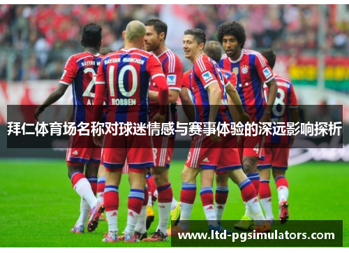 拜仁体育场名称对球迷情感与赛事体验的深远影响探析