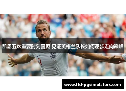 凯恩五次重要时刻回顾 见证英格兰队长如何逐步走向巅峰 凯恩五次重要时刻回顾 见证英格兰队长如何逐步走向巅峰