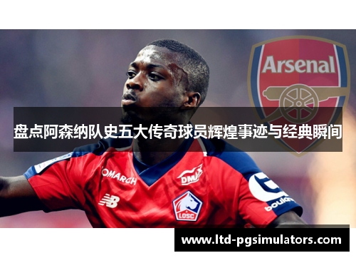 盘点阿森纳队史五大传奇球员辉煌事迹与经典瞬间