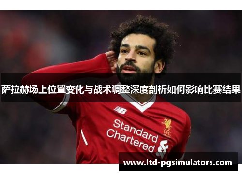 萨拉赫场上位置变化与战术调整深度剖析如何影响比赛结果
