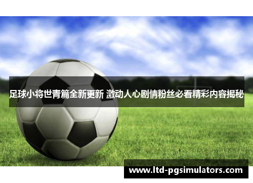 足球小将世青篇全新更新 激动人心剧情粉丝必看精彩内容揭秘