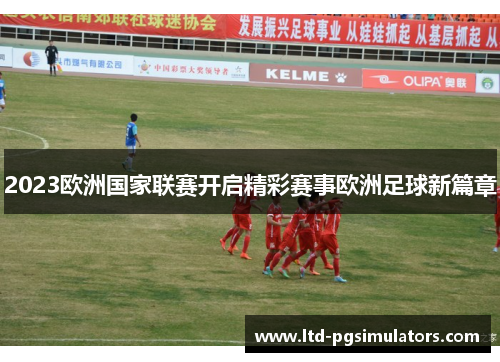 2023欧洲国家联赛开启精彩赛事欧洲足球新篇章 2023欧洲国家联赛开启精彩赛事欧洲足球新篇章