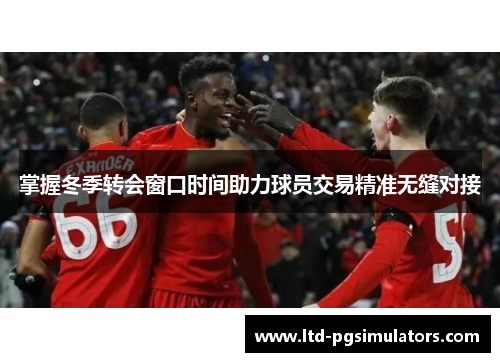掌握冬季转会窗口时间助力球员交易精准无缝对接 掌握冬季转会窗口时间助力球员交易精准无缝对接