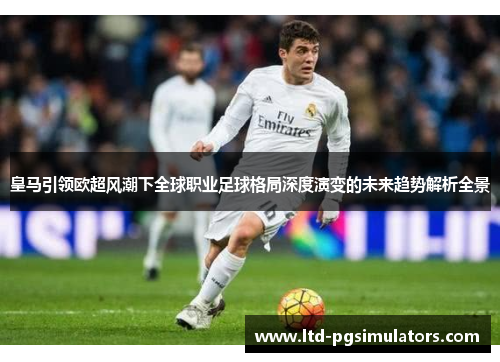 皇马引领欧超风潮下全球职业足球格局深度演变的未来趋势解析全景 皇马引领欧超风潮下全球职业足球格局深度演变的未来趋势解析全景