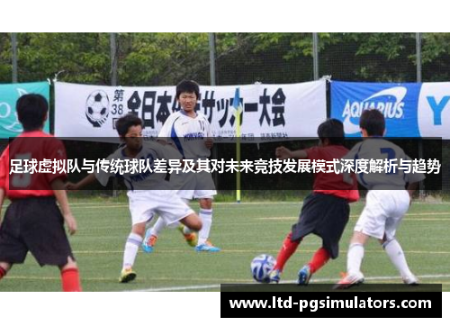 足球虚拟队与传统球队差异及其对未来竞技发展模式深度解析与趋势 足球虚拟队与传统球队差异及其对未来竞技发展模式深度解析与趋势