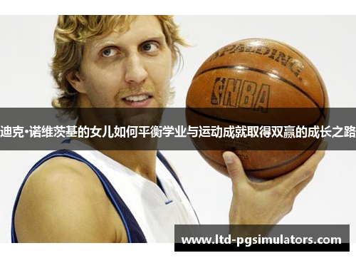 迪克·诺维茨基的女儿如何平衡学业与运动成就取得双赢的成长之路