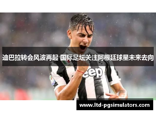 迪巴拉转会风波再起 国际足坛关注阿根廷球星未来去向 迪巴拉转会风波再起 国际足坛关注阿根廷球星未来去向