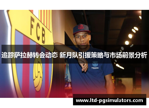 追踪萨拉赫转会动态 新月队引援策略与市场前景分析 追踪萨拉赫转会动态 新月队引援策略与市场前景分析