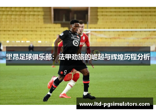 里昂足球俱乐部:法甲劲旅的崛起与辉煌历程分析 里昂足球俱乐部:法甲劲旅的崛起与辉煌历程分析