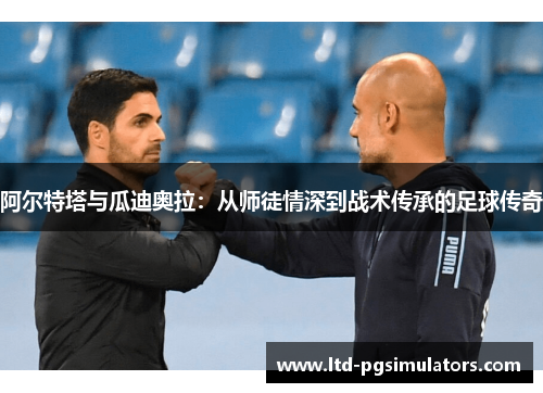 阿尔特塔与瓜迪奥拉：从师徒情深到战术传承的足球传奇