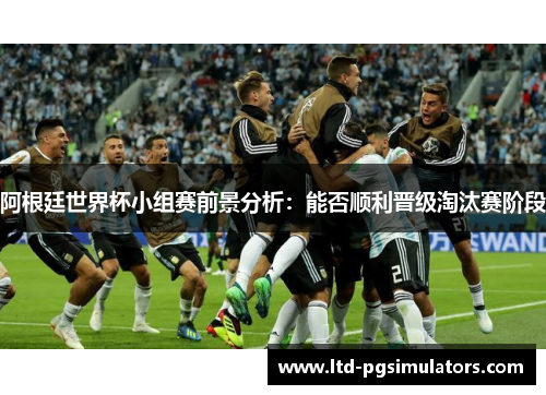阿根廷世界杯小组赛前景分析：能否顺利晋级淘汰赛阶段