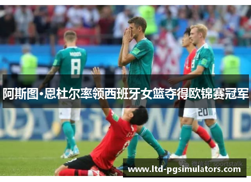 阿斯图·恩杜尔率领西班牙女篮夺得欧锦赛冠军