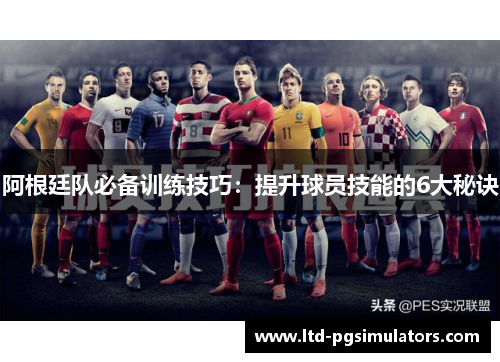 阿根廷队必备训练技巧：提升球员技能的6大秘诀