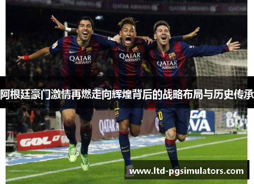 阿根廷豪门激情再燃走向辉煌背后的战略布局与历史传承