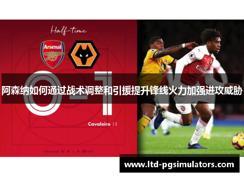 阿森纳如何通过战术调整和引援提升锋线火力加强进攻威胁
