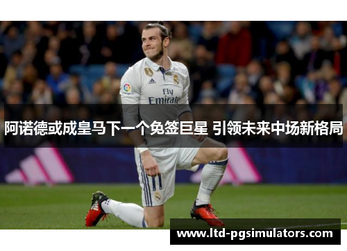 阿诺德或成皇马下一个免签巨星 引领未来中场新格局