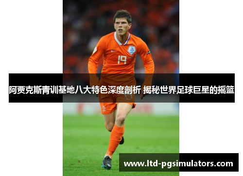 阿贾克斯青训基地八大特色深度剖析 揭秘世界足球巨星的摇篮