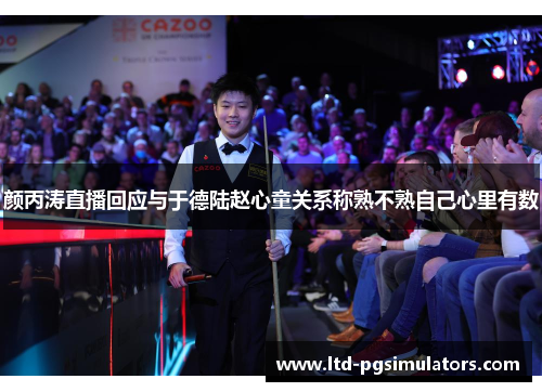 颜丙涛直播回应与于德陆赵心童关系称熟不熟自己心里有数