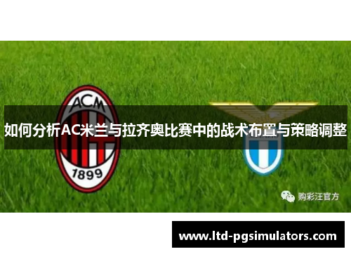 如何分析AC米兰与拉齐奥比赛中的战术布置与策略调整