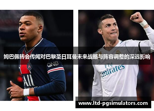 姆巴佩转会传闻对巴黎圣日耳曼未来战略与阵容调整的深远影响