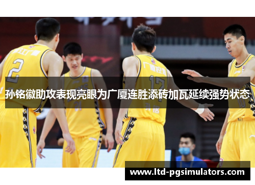 孙铭徽助攻表现亮眼为广厦连胜添砖加瓦延续强势状态