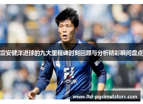 富安健洋进球的九大里程碑时刻回顾与分析精彩瞬间盘点