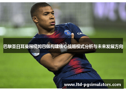 巴黎圣日耳曼围绕姆巴佩构建核心战略模式分析与未来发展方向 巴黎圣日耳曼围绕姆巴佩构建核心战略模式分析与未来发展方向