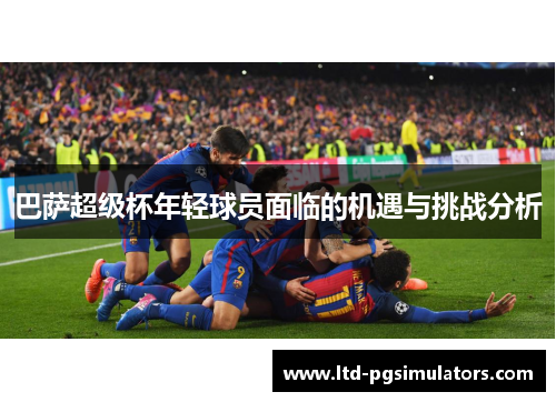 巴萨超级杯年轻球员面临的机遇与挑战分析