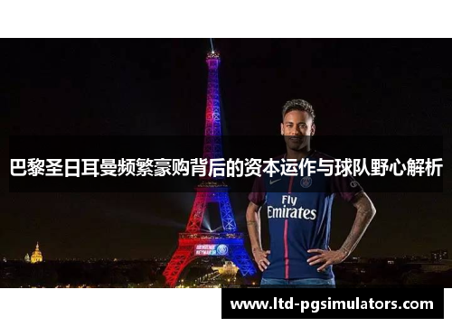 巴黎圣日耳曼频繁豪购背后的资本运作与球队野心解析 巴黎圣日耳曼频繁豪购背后的资本运作与球队野心解析