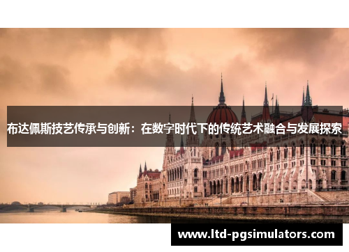 布达佩斯技艺传承与创新：在数字时代下的传统艺术融合与发展探索