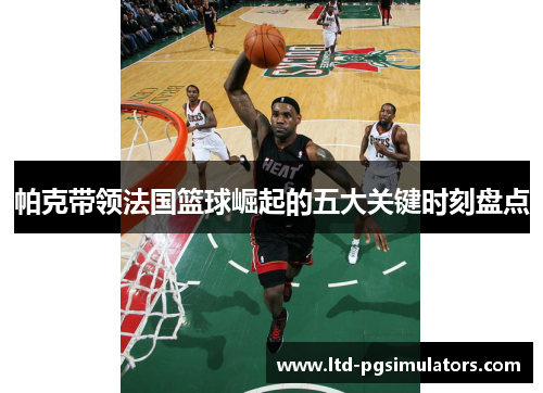 帕克带领法国篮球崛起的五大关键时刻盘点