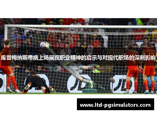 库普梅纳斯带病上场展现职业精神的启示与对现代职场的深刻影响