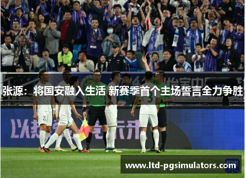 张源：将国安融入生活 新赛季首个主场誓言全力争胜
