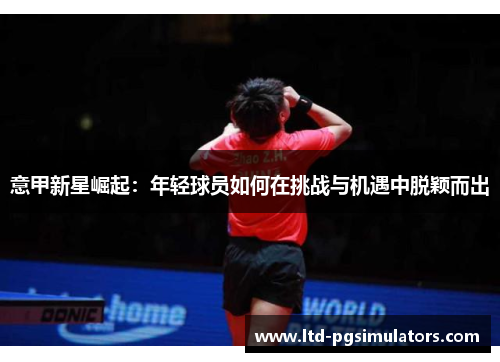 意甲新星崛起：年轻球员如何在挑战与机遇中脱颖而出