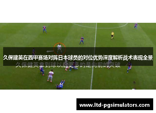 久保建英在西甲赛场对阵日本球员的对位优势深度解析战术表现全景