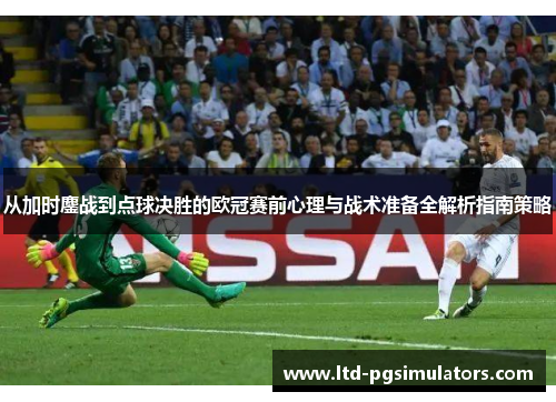 从加时鏖战到点球决胜的欧冠赛前心理与战术准备全解析指南策略