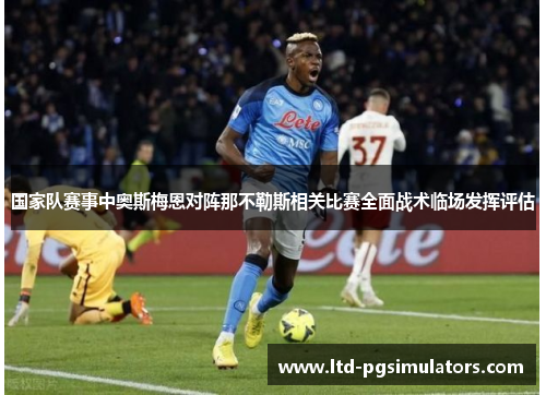 国家队赛事中奥斯梅恩对阵那不勒斯相关比赛全面战术临场发挥评估