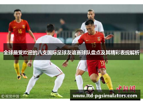 全球最受欢迎的八支国际足球友谊赛球队盘点及其精彩表现解析